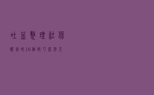 吐血整理社保报销的16个技巧，比别人多报几万块