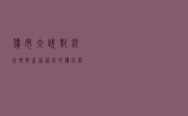 债市大跌对银行理财产品造成的赎回压力有多大？如何看后市？