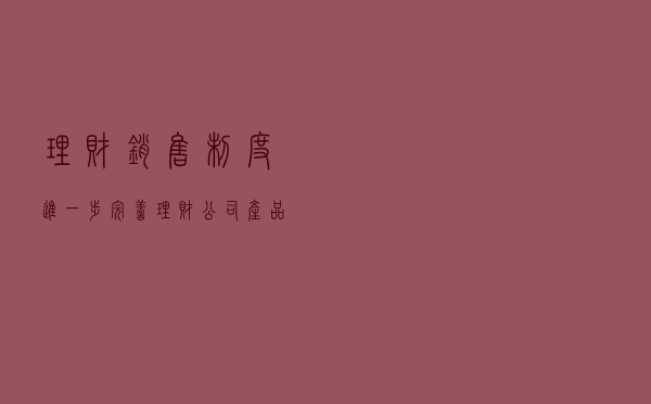 理财销售制度进一步完善 理财公司产品销售迈向规范化