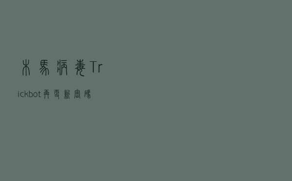 木马病毒“Trickbot”再更新，密码窃取能力又增强