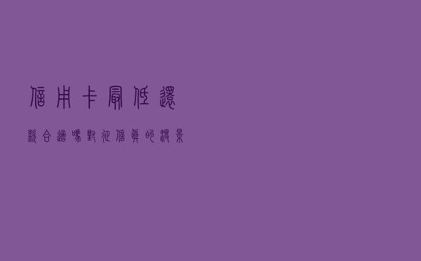 信用卡最低还款合适吗？对征信真的没影响吗？了解详情看这里