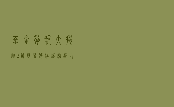 基金年报大揭秘：2万亿盈利构成，穿透式持仓，顶流基金经理新欢