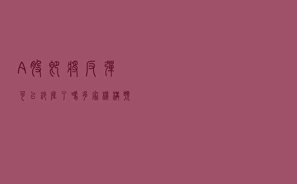 A股即将反弹？可以抄底了吗？多家机构预判下一步走势
