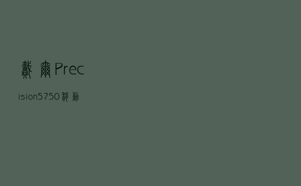 戴尔Precision 5750移动工作站深度测试