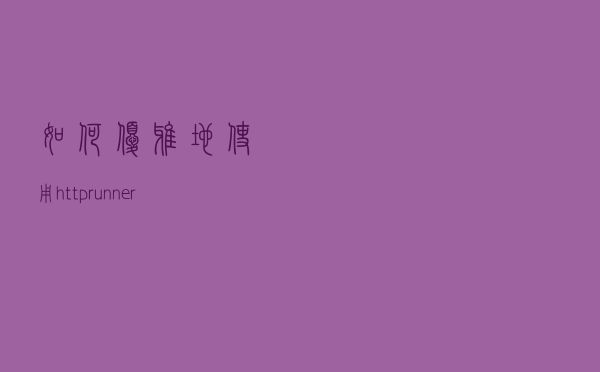如何优雅地使用httprunner测试框架进行接口测试？收藏