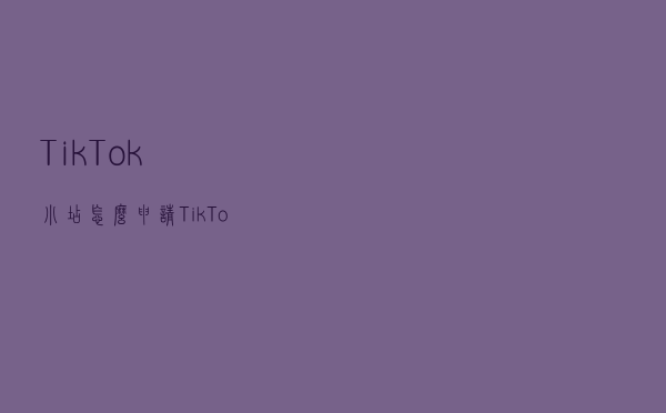 TikTok小店怎么申请，TikTok小店如何做引流？