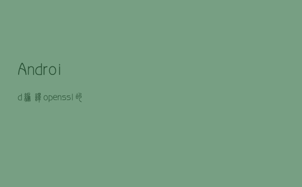 Android 编译 openssl 的注意事项