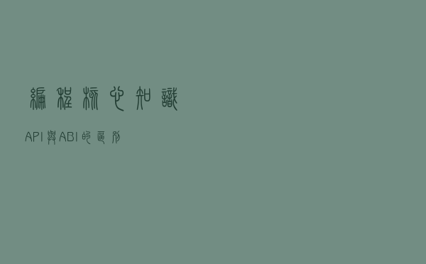 编程核心知识—API与ABI的区别