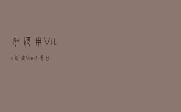 如何用Vite创建Vue3项目