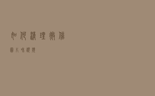 如何清理微信图片和视频