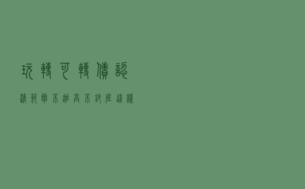 玩转可转债：认清节奏，不追高、不抄底，这样的韭菜惹不起！