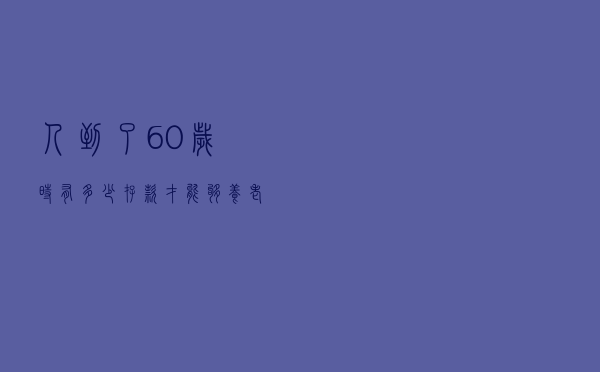 人到了60岁时，有多少“存款”才能够养老？看看你达标了吗？