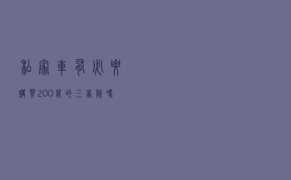 私家车有必要购买200万的“三者险”吗？