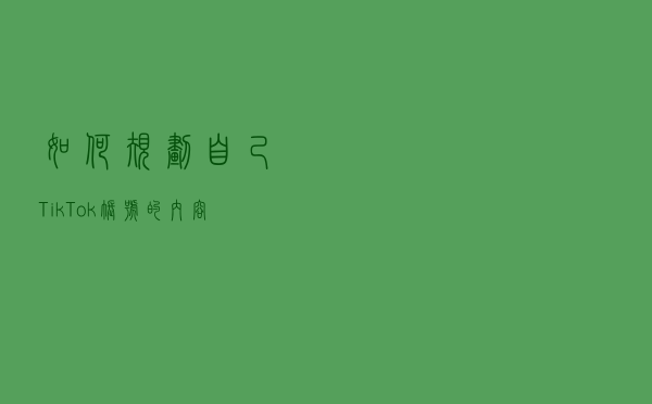 如何规划自己TikTok账号的内容？