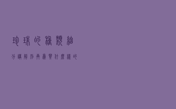 珍珠的种类细分讲解，别再为买什么样的珍珠犯难了