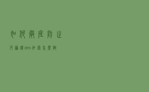 如何彻底防止反编译，dex加密怎么做