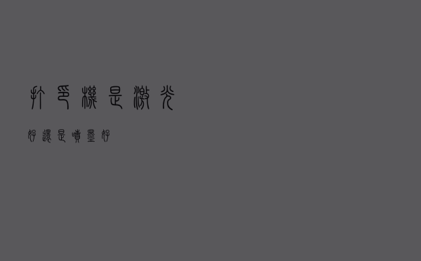 打印机是激光好还是喷墨好？