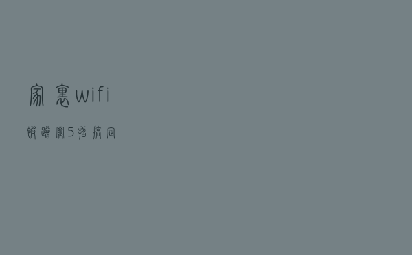 家里wifi被蹭网？5招搞定！