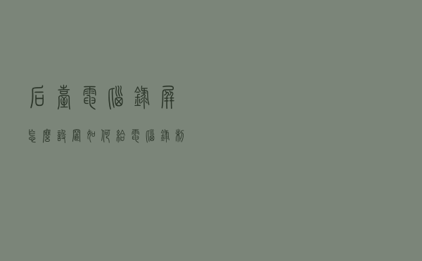后台电脑录屏怎么设置？如何给电脑录制屏幕？