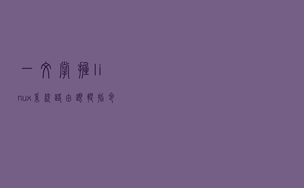 一文掌握linux系统路由跟踪指令traceroute