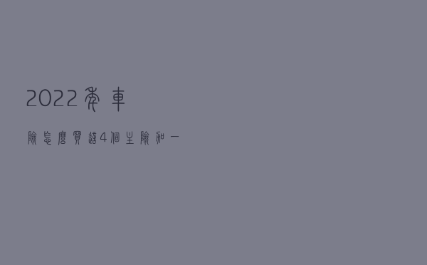 2022年车险怎么买？这4个主险加一个意外险就够了