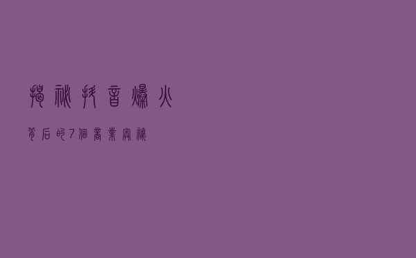 揭秘抖音爆火背后的7个商业奥秘