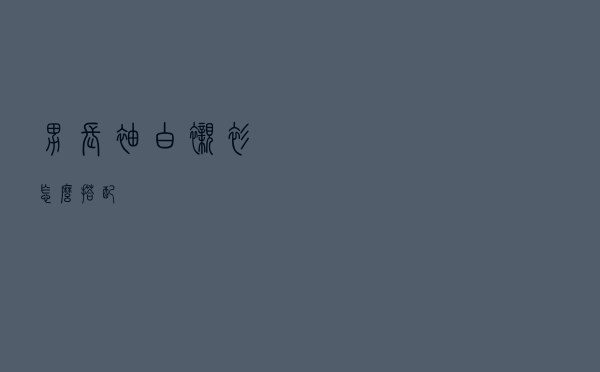 男长袖白衬衫怎么搭配