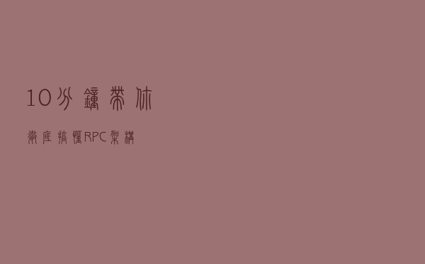 10分钟带你彻底搞懂 RPC 架构