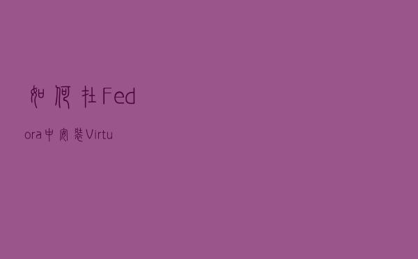 如何在 Fedora 中安装 VirtualBox
