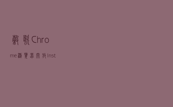 谷歌Chrome浏览器开放Instance Switcher功能