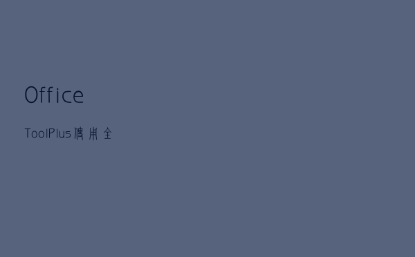 Office Tool Plus使用全教程