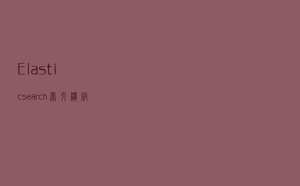 Elasticsearch索引模板 & 索引别名 & _source字段 & 节点类型