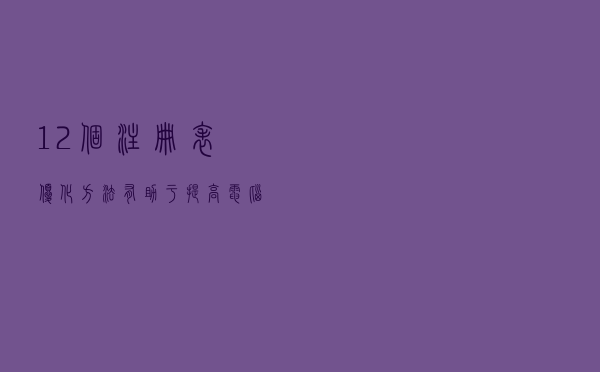 12个注册表优化方法有助于提高电脑的开关机速度及上网速度