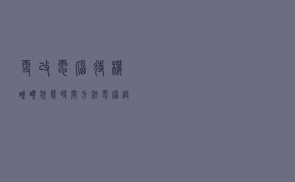 更改电脑待机睡眠状态时间方法，电脑设置关闭显示器时间教程