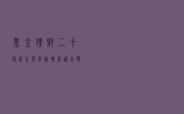基金理财二十问：基金有风险吗 我适合买哪类基金
