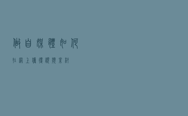 做自媒体如何在网上获得视频素材？