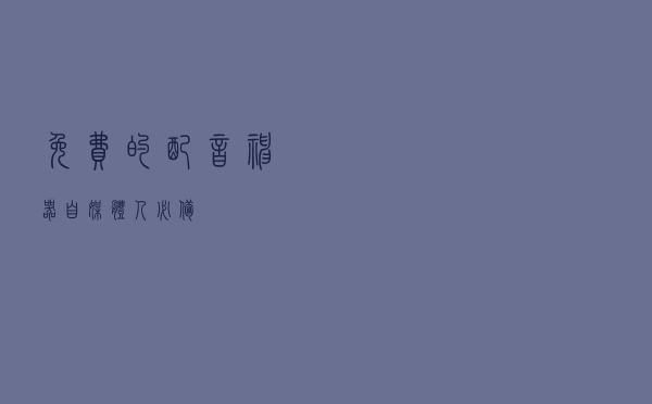 免费的配音神器，自媒体人必备