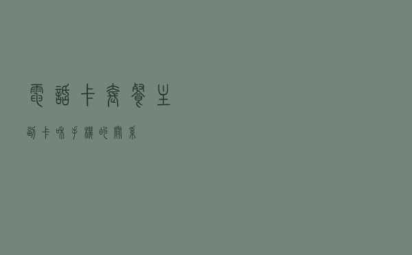 电话卡套餐主副卡和手机的关系