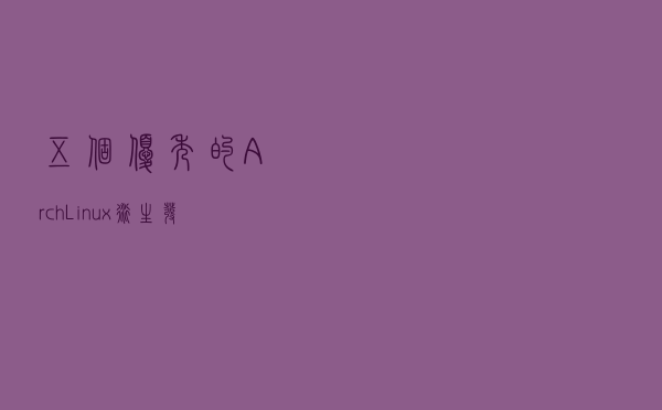 五个优秀的 Arch Linux 衍生发行版，适合所有人