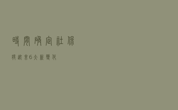 时间确定！社保将迎来6大新变化