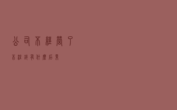 公司不经营了不注销有什么后果？