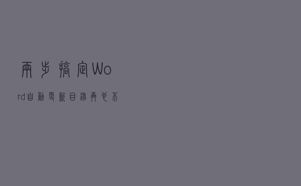两步搞定Word自动更新目录，再也不用去打印店花钱了
