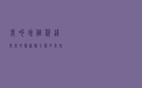我叫增值税，这是我的最新最全税率表和进项抵扣方式！