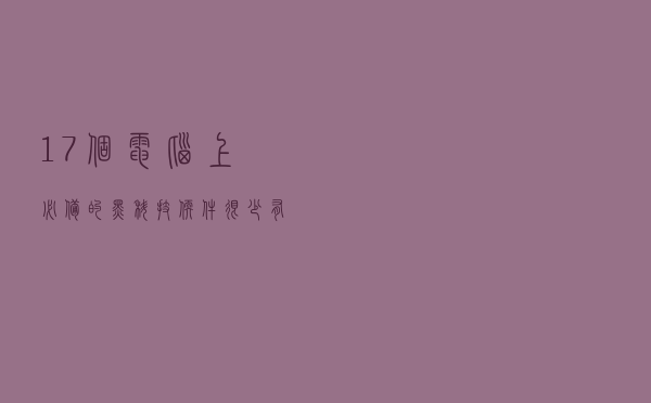 17 个电脑上必备的黑科技软件，很少有人知道