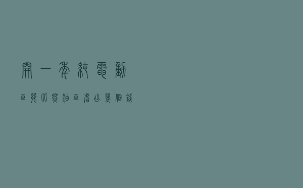 开一年纯电动车能比燃油车省出几个钱？来给你算一笔账
