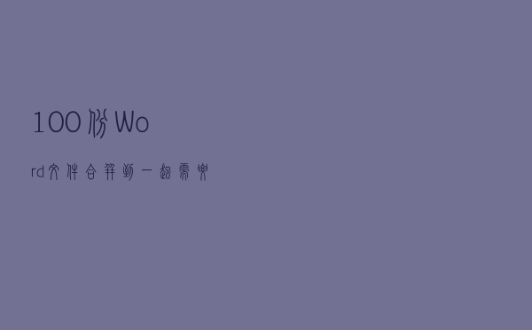 100份Word文件合并到一起，需要多久？