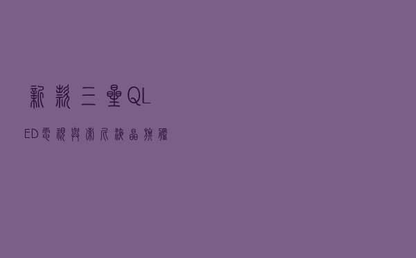 新款三星QLED电视与索尼液晶旗舰新机怎么选？