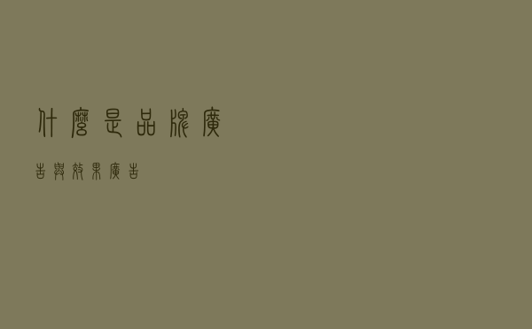 什么是品牌广告与效果广告？