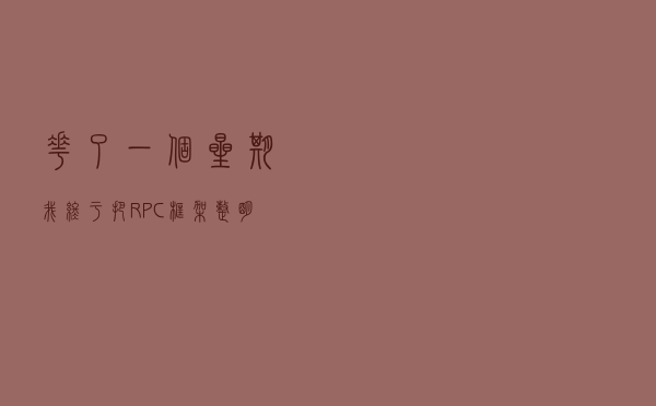 花了一个星期，我终于把RPC框架整明白了