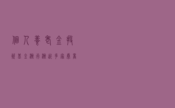个人养老金投资基金渐行渐近 多家券商积极备战代销